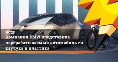 Компания BMW представила перерабатываемый автомобиль из каучука и пластика - ridus.ru
