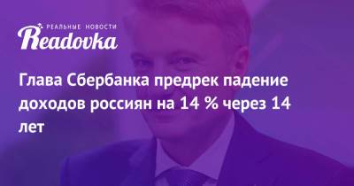 Герман Греф - Глава Сбербанка предрек падение доходов россиян на 14 % через 14 лет - readovka.ru - Россия