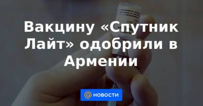 Вакцину «Спутник Лайт» одобрили в Армении - news.mail.ru - Армения - Аргентина - Буэнос-Айрес