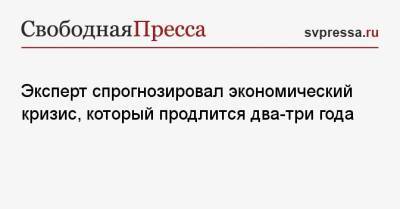 Николай Переславский - Эксперт спрогнозировал экономический кризис, который продлится два-три года - svpressa.ru