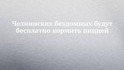 Челнинских бездомных будут бесплатно кормить пиццей - chelny-izvest.ru - Набережные Челны