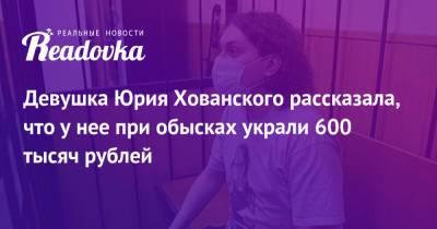 Юрий Хованский - Девушка Юрия Хованского рассказала, что у нее при обысках украли 600 тысяч рублей - readovka.news - Санкт-Петербург