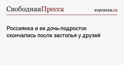 Россиянка и ее дочь-подросток скончались после застолья у друзей - svpressa.ru - Ивановская обл.