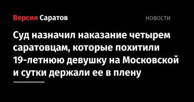 Суд назначил наказание четырем саратовцам, которые похитили 19-летнюю девушку на Московской и сутки держали ее в плену - nversia.ru - Саратов