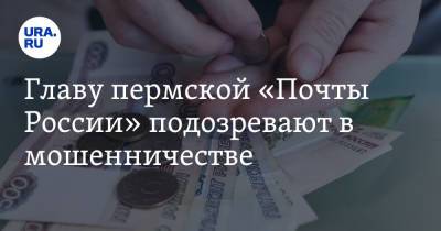 Главу пермской «Почты России» подозревают в мошенничестве - ura.news - Россия - Пермский край