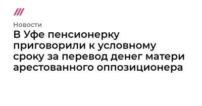 В Уфе пенсионерку приговорили к условному сроку за перевод денег матери арестованного оппозиционера - tvrain.ru - Уфа