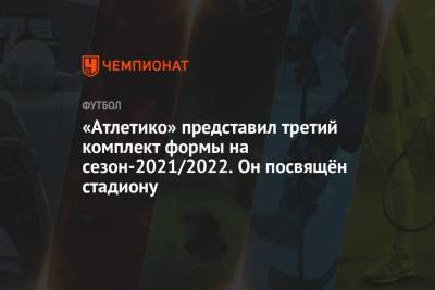 Диего Симеон - «Атлетико» представил третий комплект формы на сезон-2021/2022. Он посвящён стадиону - championat.com - Испания