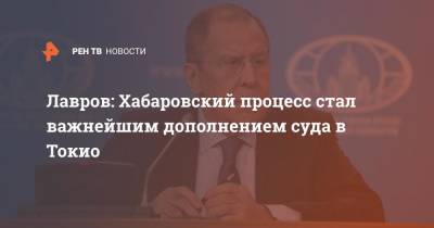Лавров: Хабаровский процесс стал важнейшим дополнением суда в Токио - ren.tv - Токио - Япония - Хабаровск