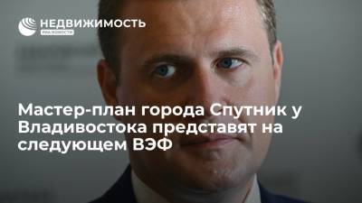 Алексей Чекунков - Чекунков: мастер-план города Спутник у Владивостока должны представить на следующем ВЭФ - realty.ria.ru - Москва - Владивосток - Спутник