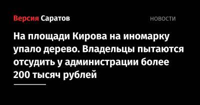 На площади Кирова на иномарку упало дерево. Владельцы пытаются отсудить у администрации более 200 тысяч рублей - nversia.ru - Москва - Саратовская обл. - Саратов