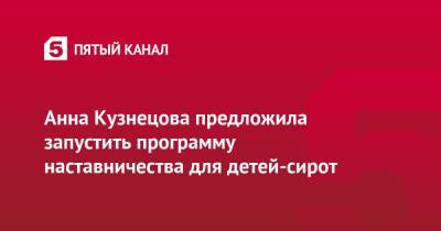 Анна Кузнецова - Анна Кузнецова предложила запустить программу наставничества для детей-сирот - 5-tv.ru - Россия