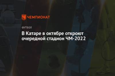 В Катаре в октябре откроют очередной стадион ЧМ-2022 - championat.com - Катар