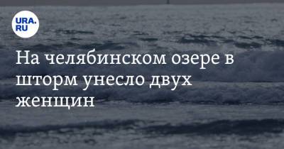 На челябинском озере в шторм унесло двух женщин - ura.news - Челябинская обл.