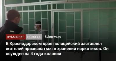 В Краснодарском крае полицейский заставлял жителей признаваться в хранении наркотиков. Он осужден на 4 года колонии - kubnews.ru - Россия - Краснодарский край