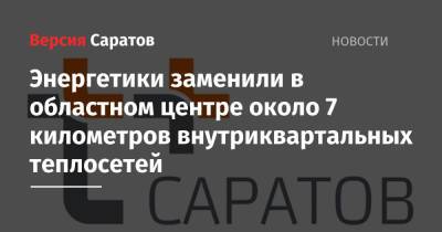 Энергетики заменили в областном центре около 7 километров внутриквартальных теплосетей - nversia.ru - Саратовская обл. - Саратов