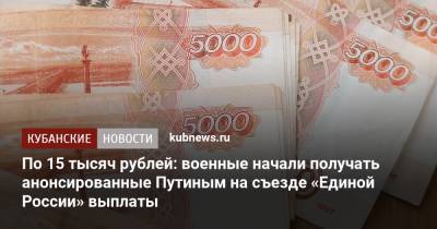 Владимир Путин - Михаил Мишустин - По 15 тысяч рублей: военные начали получать анонсированные Путиным на съезде «Единой России» выплаты - kubnews.ru - Россия