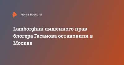 Гусейн Гасанов - Lamborghini лишенного прав блогера Гасанова остановили в Москве - ren.tv - Москва