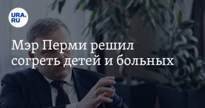 Алексей Демкин - Мэр Перми решил согреть детей и больных - ura.news - Пермь