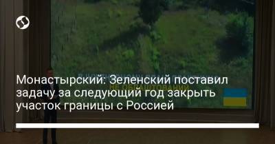 Владимир Зеленский - Денис Монастырский - Монастырский: Зеленский поставил задачу за следующий год закрыть участок границы с Россией - liga.net - Россия - Украина - Молдавия - Белоруссия