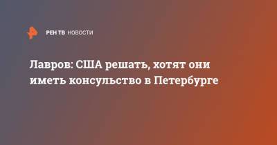 Сергей Лавров - Лавров: США решать, хотят они иметь консульство в Петербурге - ren.tv - Россия - США - Санкт-Петербург - Владивосток