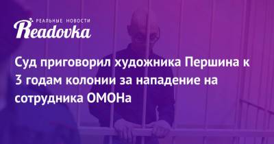 Алексей Навальный - Суд приговорил художника Першина к 3 годам колонии за нападение на сотрудника ОМОНа - readovka.ru - Россия - Санкт-Петербург