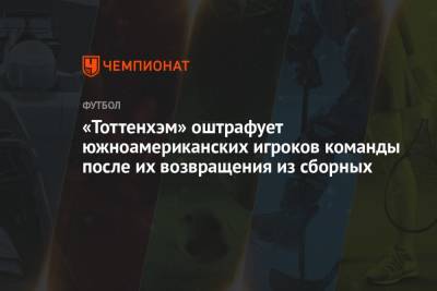 Кристиан Ромеро - «Тоттенхэм» оштрафует южноамериканских игроков команды после их возвращения из сборных - championat.com - Англия - Колумбия - Бразилия - Хорватия - Аргентина