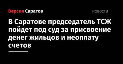 В Саратове председатель ТСЖ пойдет под суд за присвоение денег жильцов и неоплату счетов - nversia.ru - Саратов