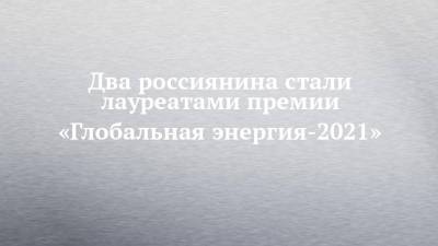 Рустам Минниханов - Сергей Брилев - Два россиянина стали лауреатами премии «Глобальная энергия-2021» - chelny-izvest.ru - Москва - Россия - США - респ. Татарстан