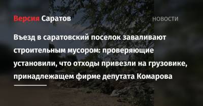 Въезд в саратовский поселок заваливают строительным мусором: проверяющие установили, что отходы привезли на грузовике, принадлежащем фирме депутата Комарова - nversia.ru - Саратовская обл. - Саратов - Камаз - Экология