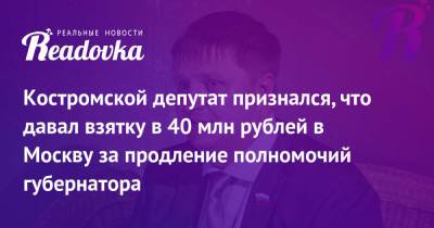 Андрей Караулов - Сергей Ситников - Костромской депутат признался, что давал взятку в 40 млн рублей в Москву за продление полномочий губернатора - readovka.ru - Москва - Костромская обл.