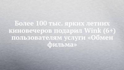 Более 100 тыс. ярких летних киновечеров подарил Wink (6+) пользователям услуги «Обмен фильма» - chelny-izvest.ru