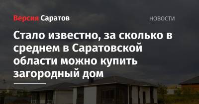 Стало известно, за сколько в среднем в Саратовской области можно купить загородный дом - nversia.ru - Москва - Россия - Ленинградская обл. - Краснодарский край - Московская обл. - Саратовская обл. - Севастополь - Калининградская обл.