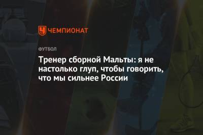 Тренер сборной Мальты: я не настолько глуп, чтобы говорить, что мы сильнее России - championat.com - Россия - Мальта - Хорватия - Кипр
