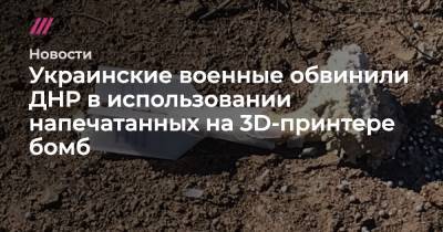 Ольга Стефанишина - Украинские военные обвинили ДНР в использовании напечатанных на 3D-принтере бомб - tvrain.ru - Украина - ДНР