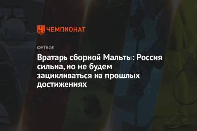 Вратарь сборной Мальты: Россия сильна, но не будем зацикливаться на прошлых достижениях - championat.com - Россия - Мальта