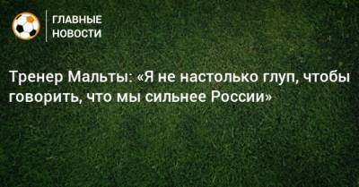 Тренер Мальты: «Я не настолько глуп, чтобы говорить, что мы сильнее России» - bombardir.ru - Россия - Мальта - Хорватия - Кипр