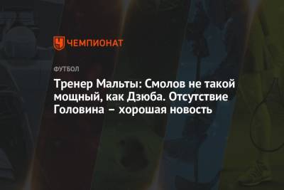 Тренер Мальты: Смолов не такой мощный, как Дзюба. Отсутствие Головина – хорошая новость - championat.com - Россия - Мальта - Словения - Кипр