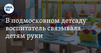 В подмосковном детсаду воспитатель связывала детям руки - ura.news - Московская обл.