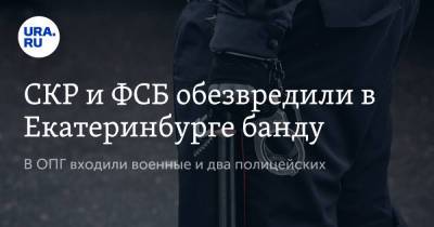 СКР и ФСБ обезвредили в Екатеринбурге банду. В ОПГ входили военные и два полицейских - ura.news - Екатеринбург