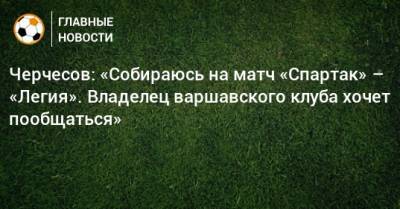 Станислав Черчесов - Черчесов: «Собираюсь на матч «Спартак» – «Легия». Владелец варшавского клуба хочет пообщаться» - bombardir.ru - Москва - Австрия - Россия