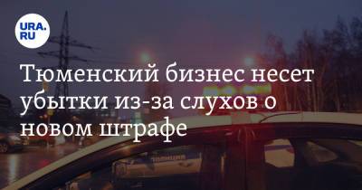 Тюменский бизнес несет убытки из-за слухов о новом штрафе - ura.news - Тюмень