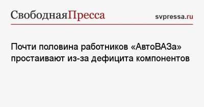 Дмитрий Михайленко - Почти половина работников «АвтоВАЗа» простаивают из-за дефицита компонентов - svpressa.ru - Самара