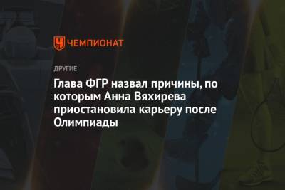 Сергей Шишкарев - Анна Вяхирева - Глава ФГР назвал причины, по которым Анна Вяхирева приостановила карьеру после Олимпиады - championat.com - Россия - Токио - Япония