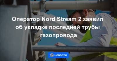 Сергей Лавров - Оператор Nord Stream 2 заявил об укладке последней трубы газопровода - news.mail.ru