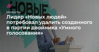 Лидер «Новых людей» потребовал удалить созданного в партии двойника «Умного голосования» - tvrain.ru - Краснодарский край - Краснодар