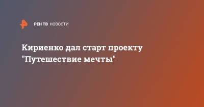 Сергей Кириенко - Кириенко дал старт проекту "Путешествие мечты" - ren.tv - Москва - Владивосток