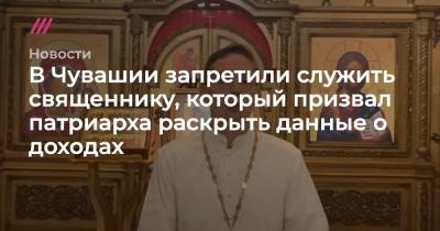 В Чувашии запретили служить священнику, который призвал патриарха раскрыть данные о доходах - tvrain.ru - респ. Чувашия