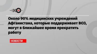 Около 90% медицинских учреждений Афганистана, которые поддерживает ВОЗ, могут в ближайшее время прекратить работу - echo.msk.ru - Афганистан - Катар