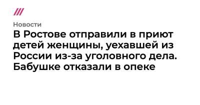 В Ростове отправили в приют детей женщины, уехавшей из России из-за уголовного дела. Бабушке отказали в опеке - tvrain.ru - Россия - Турция - респ. Чечня - Ростов-На-Дону - Ростовская обл.
