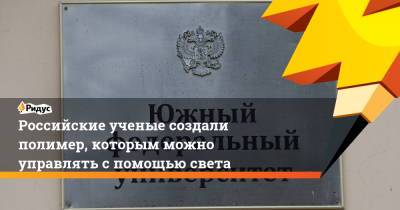 Российские ученые создали полимер, которым можно управлять с помощью света - ridus.ru - Ростов-На-Дону